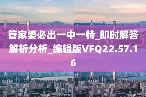 管家婆必出一中一特_即时解答解析分析_编辑版VFQ22.57.16