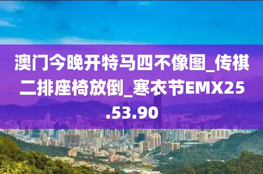澳门今晚开特马四不像图_传祺二排座椅放倒_寒衣节EMX25.53.90