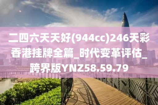 二四六天天好(944cc)246天彩香港挂牌全篇_时代变革评估_跨界版YNZ58.59.79