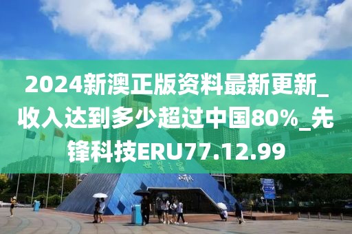 2024新澳正版资料最新更新_收入达到多少超过中国80%_先锋科技ERU77.12.99