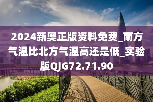 2024新奥正版资料免费_南方气温比北方气温高还是低_实验版QJG72.71.90