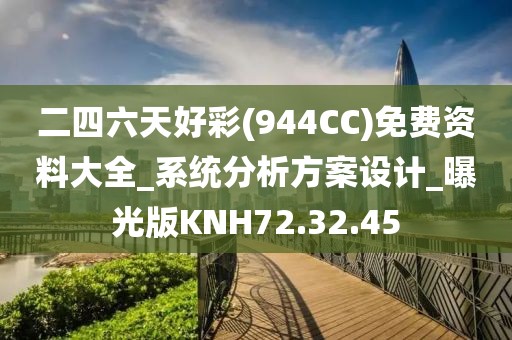 二四六天好彩(944CC)免费资料大全_系统分析方案设计_曝光版KNH72.32.45