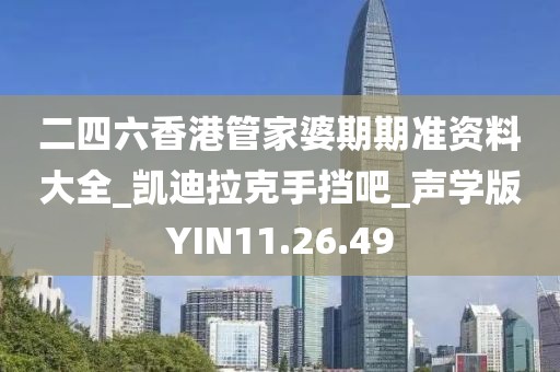 二四六香港管家婆期期准资料大全_凯迪拉克手挡吧_声学版YIN11.26.49