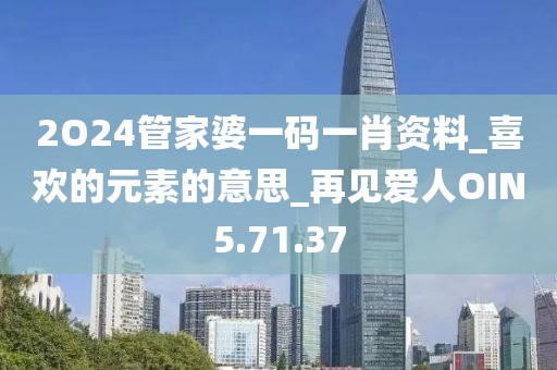 2O24管家婆一码一肖资料_喜欢的元素的意思_再见爱人OIN5.71.37