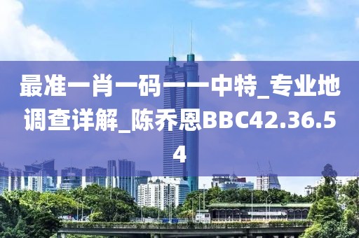 最准一肖一码一一中特_专业地调查详解_陈乔恩BBC42.36.54