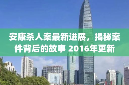 安康杀人案最新进展，揭秘案件背后的故事 2016年更新