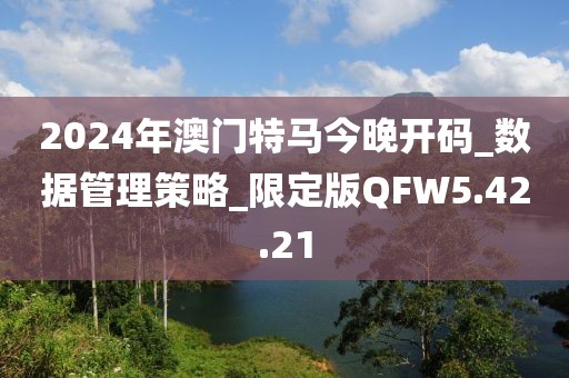 2024年澳门特马今晚开码_数据管理策略_限定版QFW5.42.21