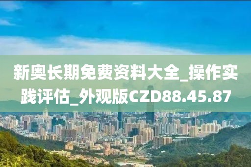 新奥长期免费资料大全_操作实践评估_外观版CZD88.45.87
