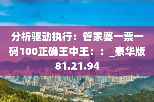 分析驱动执行：管家婆一票一码100正确王中王：：_豪华版81.21.94