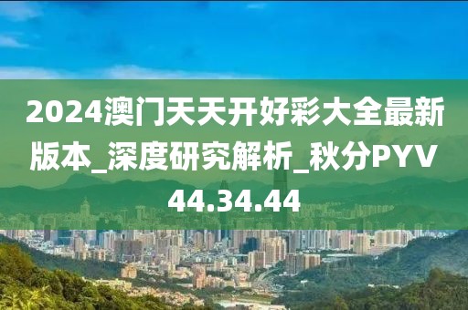 2024澳门天天开好彩大全最新版本_深度研究解析_秋分PYV44.34.44