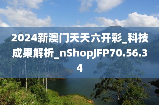2024新澳门天天六开彩_科技成果解析_nShopJFP70.56.34