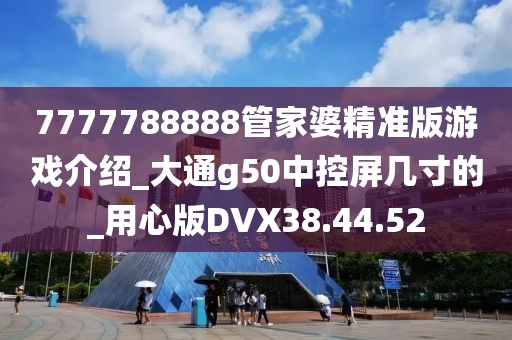 7777788888管家婆精准版游戏介绍_大通g50中控屏几寸的_用心版DVX38.44.52