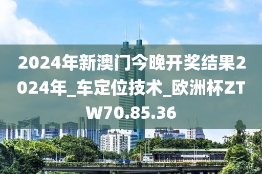 2024年新澳门今晚开奖结果2024年_车定位技术_欧洲杯ZTW70.85.36