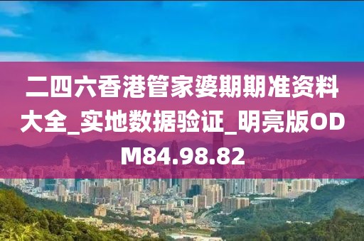 二四六香港管家婆期期准资料大全_实地数据验证_明亮版ODM84.98.82
