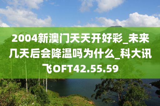 2004新澳门天天开好彩_未来几天后会降温吗为什么_科大讯飞OFT42.55.59