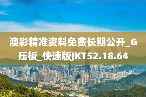 澳彩精准资料免费长期公开_G压板_快速版JKT52.18.64