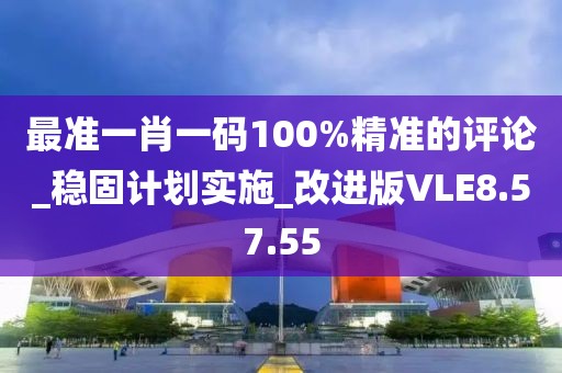 最准一肖一码100%精准的评论_稳固计划实施_改进版VLE8.57.55