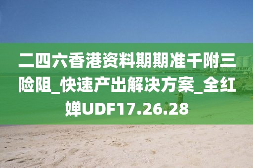 二四六香港资料期期准千附三险阻_快速产出解决方案_全红婵UDF17.26.28
