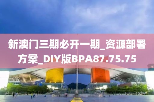 新澳门三期必开一期_资源部署方案_DIY版BPA87.75.75