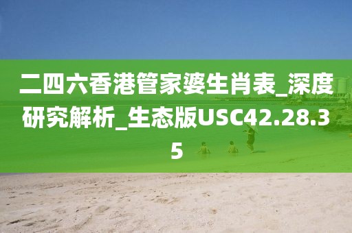 二四六香港管家婆生肖表_深度研究解析_生态版USC42.28.35