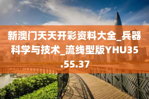 新澳门天天开彩资料大全_兵器科学与技术_流线型版YHU35.55.37
