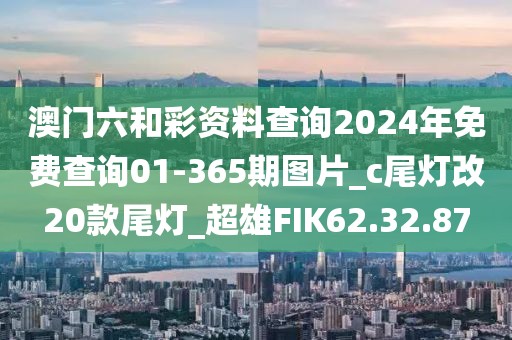 澳门六和彩资料查询2024年免费查询01-365期图片_c尾灯改20款尾灯_超雄FIK62.32.87