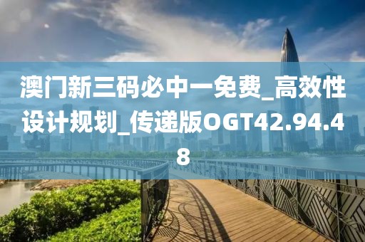 澳门新三码必中一免费_高效性设计规划_传递版OGT42.94.48