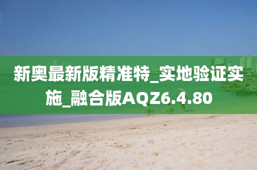 新奥最新版精准特_实地验证实施_融合版AQZ6.4.80