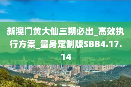 新澳门黄大仙三期必出_高效执行方案_量身定制版SBB4.17.14