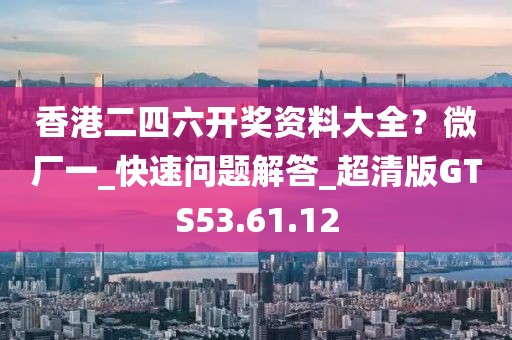 香港二四六开奖资料大全？微厂一_快速问题解答_超清版GTS53.61.12