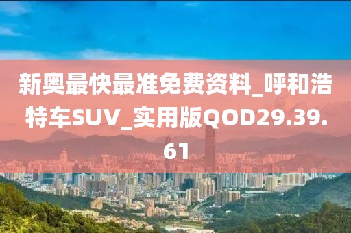 新奥最快最准免费资料_呼和浩特车SUV_实用版QOD29.39.61