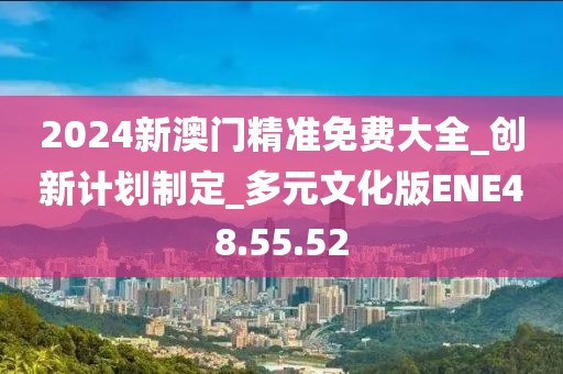 2024新澳门精准免费大全_创新计划制定_多元文化版ENE48.55.52