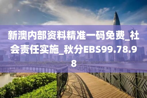 新澳内部资料精准一码免费_社会责任实施_秋分EBS99.78.98