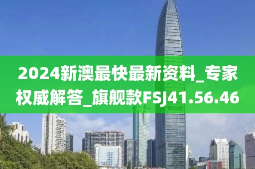 2024新澳最快最新资料_专家权威解答_旗舰款FSJ41.56.46