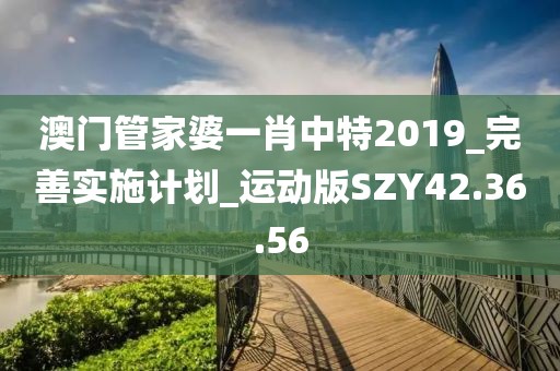 澳门管家婆一肖中特2019_完善实施计划_运动版SZY42.36.56
