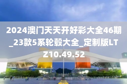2024澳门天天开好彩大全46期_23款5系轮毂大全_定制版LTZ10.49.52
