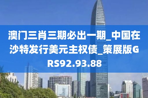 澳门三肖三期必出一期_中国在沙特发行美元主权债_策展版GRS92.93.88