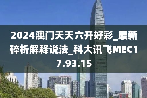 2024澳门天天六开好彩_最新碎析解释说法_科大讯飞MEC17.93.15