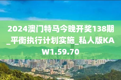 2024澳门特马今晚开奖138期_平衡执行计划实施_私人版KAW1.59.70