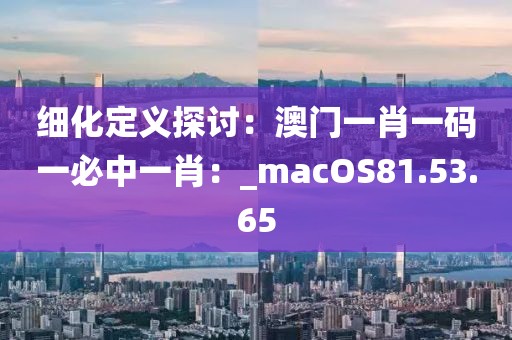 细化定义探讨：澳门一肖一码一必中一肖：_macOS81.53.65