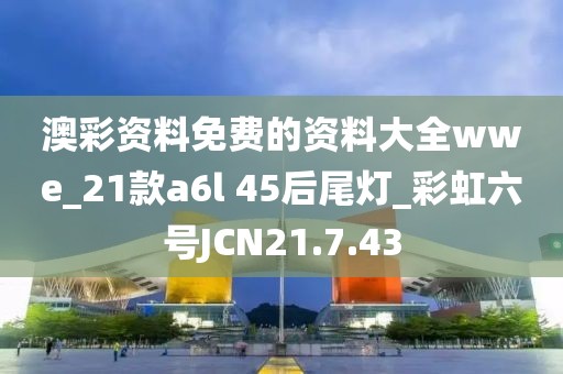 澳彩资料免费的资料大全wwe_21款a6l 45后尾灯_彩虹六号JCN21.7.43