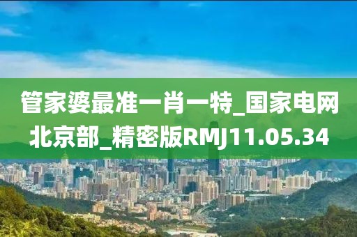 管家婆最准一肖一特_国家电网北京部_精密版RMJ11.05.34