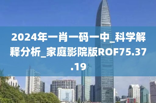 2024年一肖一码一中_科学解释分析_家庭影院版ROF75.37.19