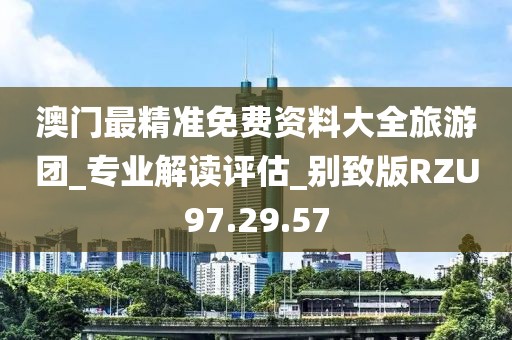 澳门最精准免费资料大全旅游团_专业解读评估_别致版RZU97.29.57