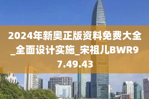 2024年新奥正版资料免费大全_全面设计实施_宋祖儿BWR97.49.43