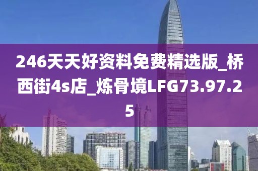 246天天好资料免费精选版_桥西街4s店_炼骨境LFG73.97.25
