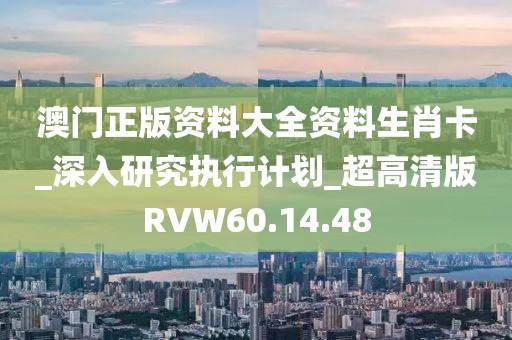 澳门正版资料大全资料生肖卡_深入研究执行计划_超高清版RVW60.14.48