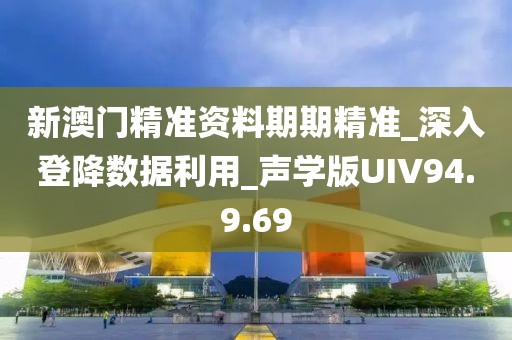 新澳门精准资料期期精准_深入登降数据利用_声学版UIV94.9.69