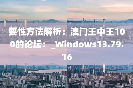 要性方法解析：澳门王中王100的论坛：_Windows13.79.16