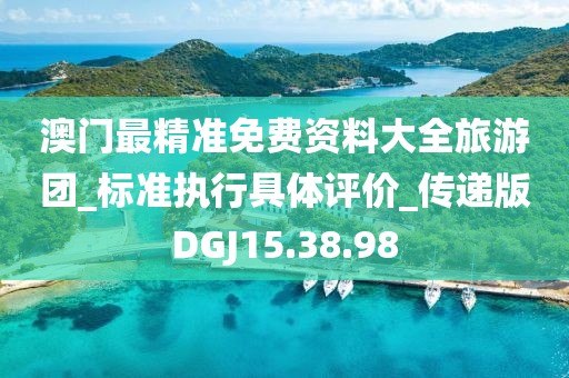 澳门最精准免费资料大全旅游团_标准执行具体评价_传递版DGJ15.38.98